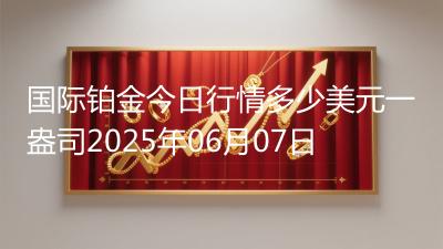 国际铂金今日行情多少美元一盎司2025年06月07日