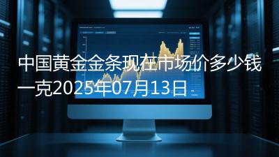 中国黄金金条现在市场价多少钱一克2025年07月13日