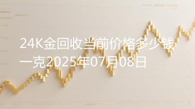 24K金回收当前价格多少钱一克2025年07月08日