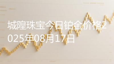 城隍珠宝今日铂金价格2025年08月17日