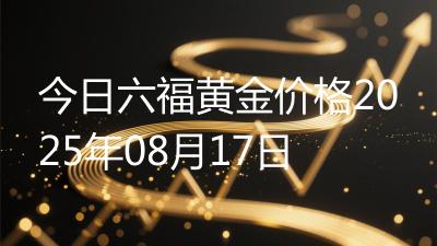 今日六福黄金价格2025年08月17日