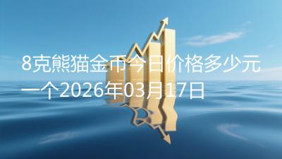 8克熊猫金币今日价格多少元一个2026年03月17日