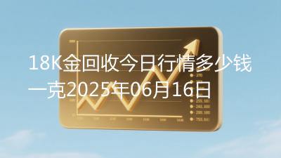 18K金回收今日行情多少钱一克2025年06月16日