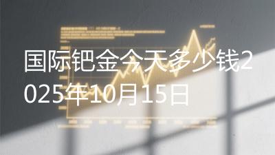 国际钯金今天多少钱2025年10月15日
