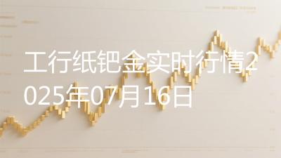 工行纸钯金实时行情2025年07月16日