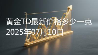 黄金TD最新价格多少一克2025年07月10日