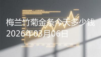 梅兰竹菊金条今天多少钱2026年03月06日