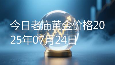 今日老庙黄金价格2025年07月24日
