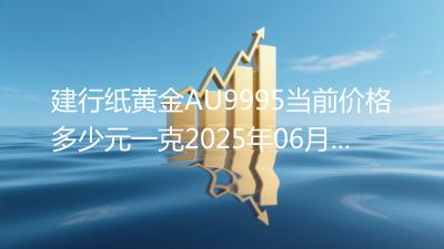 建行纸黄金AU9995当前价格多少元一克2025年06月11日