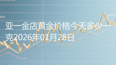 亚一金店黄金价格今天多少一克2026年01月28日