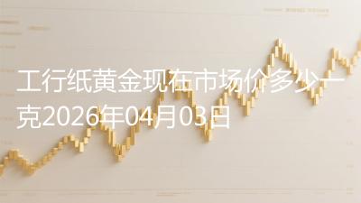 工行纸黄金现在市场价多少一克2026年04月03日