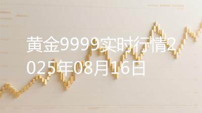 黄金9999实时行情2025年08月16日