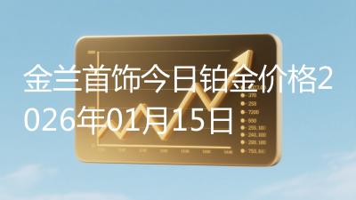 金兰首饰今日铂金价格2026年01月15日