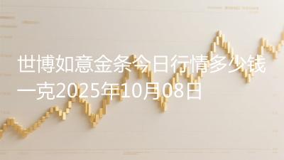 世博如意金条今日行情多少钱一克2025年10月08日