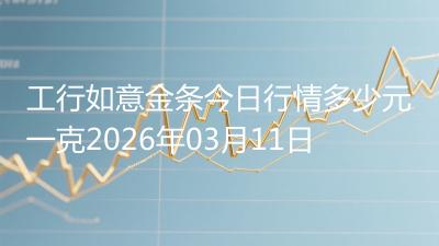 工行如意金条今日行情多少元一克2026年03月11日