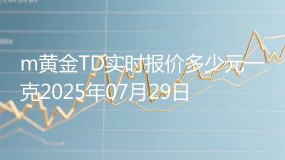 m黄金TD实时报价多少元一克2025年07月29日