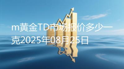 m黄金TD市场报价多少一克2025年08月25日