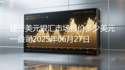 建行美元银汇市场报价多少美元一盎司2025年06月27日