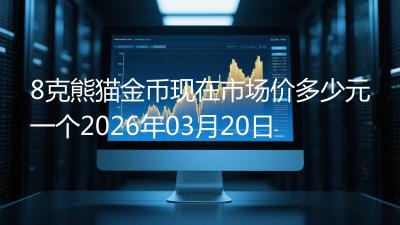 8克熊猫金币现在市场价多少元一个2026年03月20日