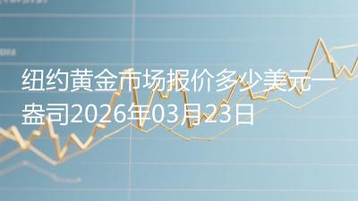 纽约黄金市场报价多少美元一盎司2026年03月23日