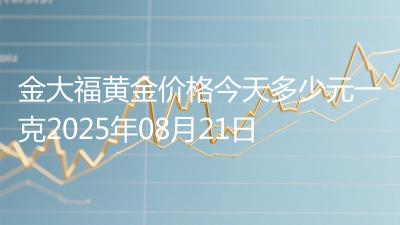 金大福黄金价格今天多少元一克2025年08月21日