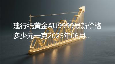 建行纸黄金AU9999最新价格多少元一克2025年06月04日