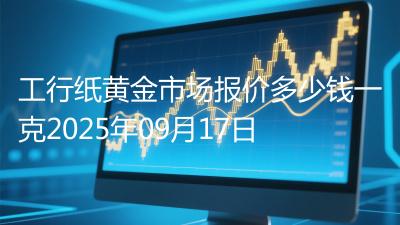 工行纸黄金市场报价多少钱一克2025年09月17日