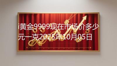i黄金9999现在市场价多少元一克2025年10月05日
