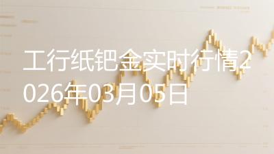 工行纸钯金实时行情2026年03月05日