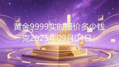 黄金9999实时报价多少钱一克2025年09月04日