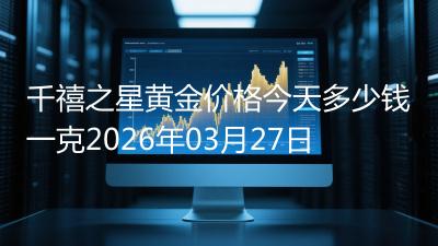 千禧之星黄金价格今天多少钱一克2026年03月27日