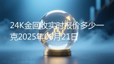 24K金回收实时报价多少一克2025年06月21日