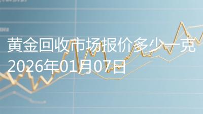 黄金回收市场报价多少一克2026年01月07日