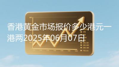 香港黄金市场报价多少港元一港两2025年06月07日