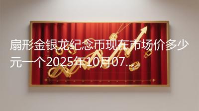 扇形金银龙纪念币现在市场价多少元一个2025年10月07日