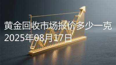 黄金回收市场报价多少一克2025年08月17日
