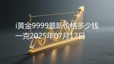 i黄金9999最新价格多少钱一克2025年07月17日