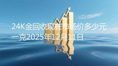 24K金回收现在市场价多少元一克2025年12月11日