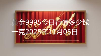 黄金9995今日行情多少钱一克2025年11月05日