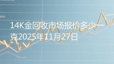 14K金回收市场报价多少一克2025年11月27日