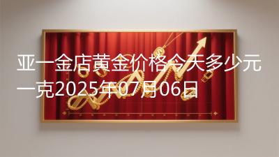 亚一金店黄金价格今天多少元一克2025年07月06日