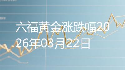 六福黄金涨跌幅2026年03月22日