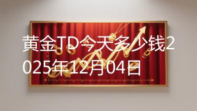 黄金TD今天多少钱2025年12月04日