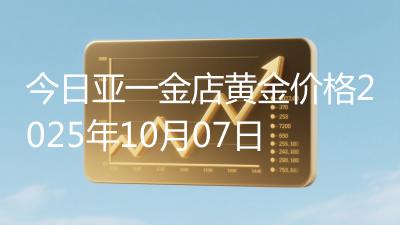 今日亚一金店黄金价格2025年10月07日