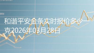 和谐平安金条实时报价多少一克2026年03月28日