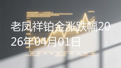老凤祥铂金涨跌幅2026年04月01日