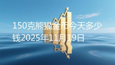 150克熊猫金币今天多少钱2025年11月19日