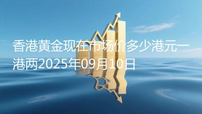 香港黄金现在市场价多少港元一港两2025年09月10日