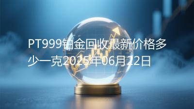 PT999铂金回收最新价格多少一克2025年06月22日