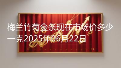 梅兰竹菊金条现在市场价多少一克2025年06月22日